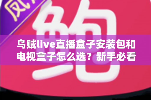 乌贼live直播盒子安装包和电视盒子怎么选？新手必看的安装与选购全攻略