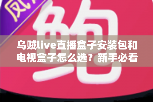 乌贼live直播盒子安装包和电视盒子怎么选？新手必看的安装与选购全攻略