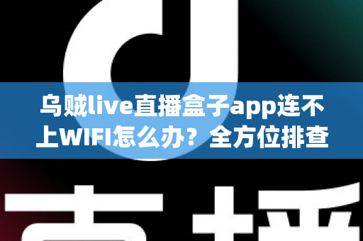 乌贼live直播盒子app连不上WIFI怎么办？全方位排查与解决指南