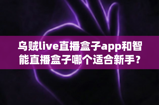 乌贼live直播盒子app和智能直播盒子哪个适合新手？新手主播选型全攻略