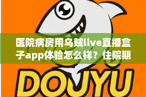 医院病房用乌贼live直播盒子app体验怎么样?住院期间娱乐新选择的全面测评与真实使用感受分享 医院病房用乌贼live直播盒子app体验怎么样?住院期间娱乐新选择的全面测评与真实使用感受分享