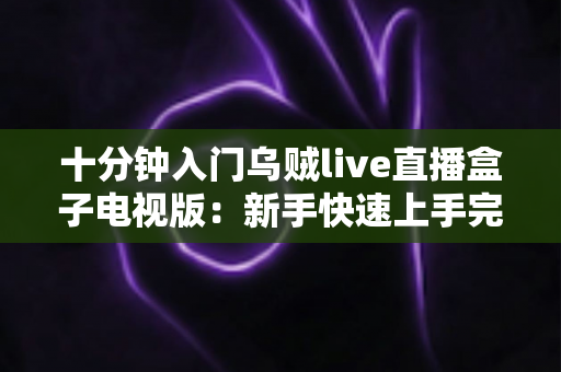 十分钟入门乌贼live直播盒子电视版：新手快速上手完整指南