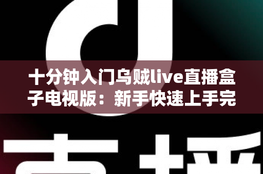 十分钟入门乌贼live直播盒子电视版：新手快速上手完整指南