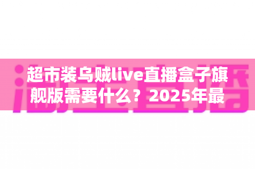 超市装乌贼live直播盒子旗舰版需要什么?2025年最新硬件、软件与资质配置一站式全攻略 超市装乌贼live直播盒子旗舰版需要什么?2025年最新硬件、软件与资质配置一站式全攻略