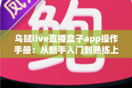 乌贼live直播盒子app操作手册：从新手入门到熟练上手的全流程使用指南
