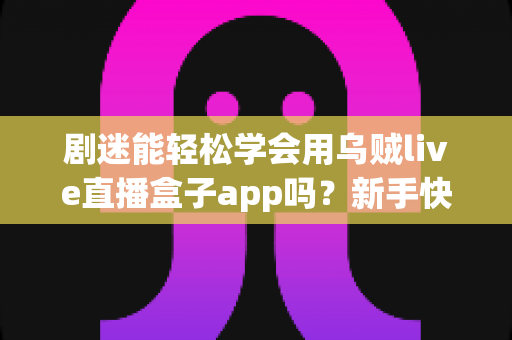 剧迷能轻松学会用乌贼live直播盒子app吗?新手快速上手全攻略与真实使用体验解析 剧迷能轻松学会用乌贼live直播盒子app吗?新手快速上手全攻略与真实使用体验解析