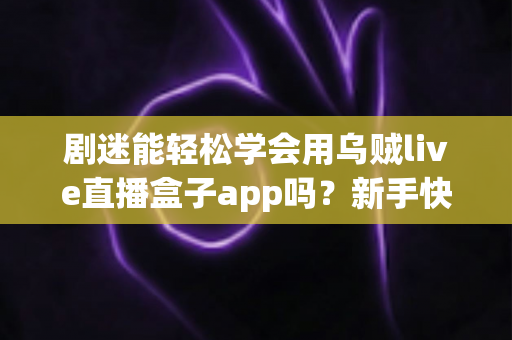 剧迷能轻松学会用乌贼live直播盒子app吗?新手快速上手全攻略与真实使用体验解析 剧迷能轻松学会用乌贼live直播盒子app吗?新手快速上手全攻略与真实使用体验解析