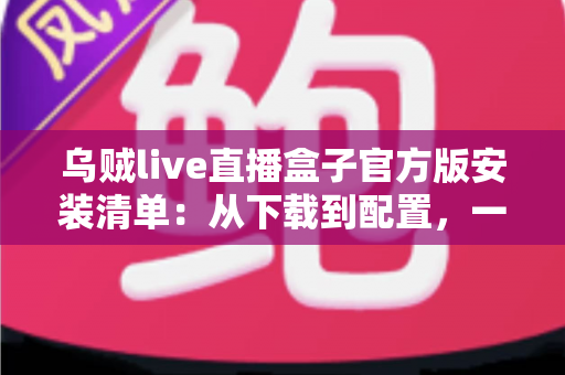 乌贼live直播盒子官方版安装清单:从下载到配置,一篇搞定的完整安装指南 乌贼live直播盒子官方版安装清单:从下载到配置,一篇搞定的完整安装指南