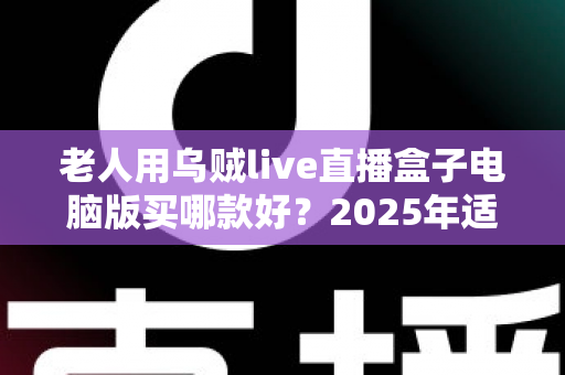 老人用乌贼live直播盒子电脑版买哪款好？2025年适老选购全指南