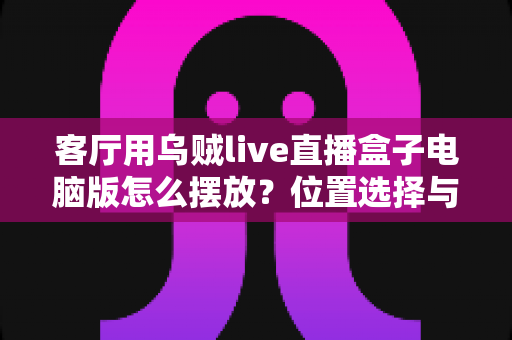 客厅用乌贼live直播盒子电脑版怎么摆放？位置选择与布置技巧全指南