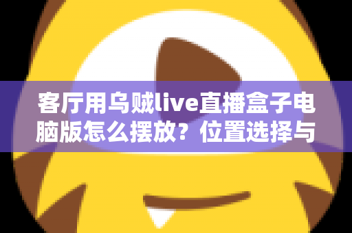 客厅用乌贼live直播盒子电脑版怎么摆放？位置选择与布置技巧全指南
