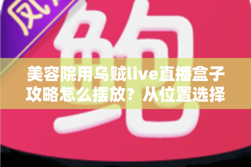 美容院用乌贼live直播盒子攻略怎么摆放？从位置选择到细节调整的完整实操指南