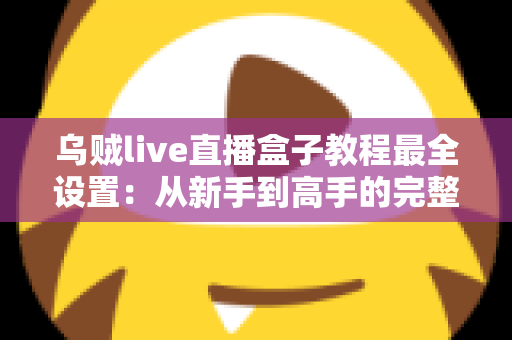乌贼live直播盒子教程最全设置：从新手到高手的完整配置指南，助你快速开启专业直播之旅