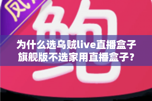 为什么选乌贼live直播盒子旗舰版不选家用直播盒子?专业主播设备选购深度解析 为什么选乌贼live直播盒子旗舰版不选家用直播盒子?专业主播设备选购深度解析