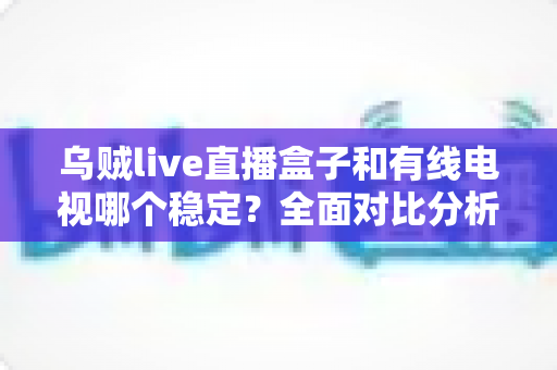 乌贼live直播盒子和有线电视哪个稳定?全面对比分析与家庭选购指南 乌贼live直播盒子和有线电视哪个稳定?全面对比分析与家庭选购指南