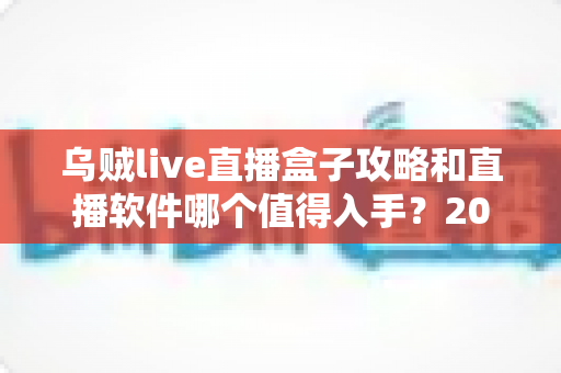 乌贼live直播盒子攻略和直播软件哪个值得入手？2025直播工具选购与实战全指南