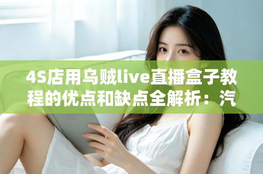 4S店用乌贼live直播盒子教程的优点和缺点全解析：汽车门店直播营销的机遇与挑战