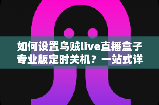 如何设置乌贼live直播盒子专业版定时关机？一站式详细教程与省电技巧全解析
