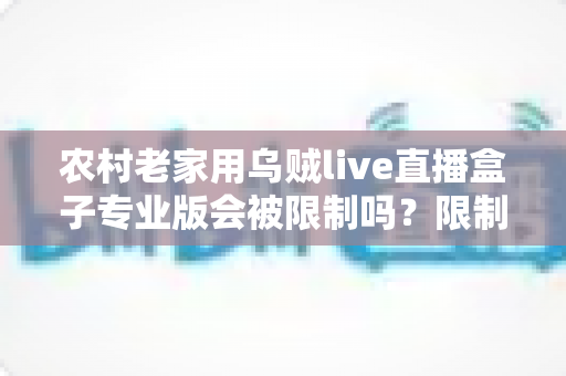 农村老家用乌贼live直播盒子专业版会被限制吗？限制因素、使用风险与实用建议全面解析