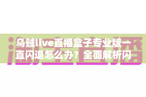 乌贼live直播盒子专业版一直闪退怎么办？全面解析闪退原因与实用解决方法