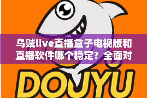 乌贼live直播盒子电视版和直播软件哪个稳定？全面对比解析两大观看方式的流畅度差异