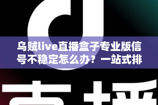 乌贼live直播盒子专业版信号不稳定怎么办？一站式排查指南与实用优化方案