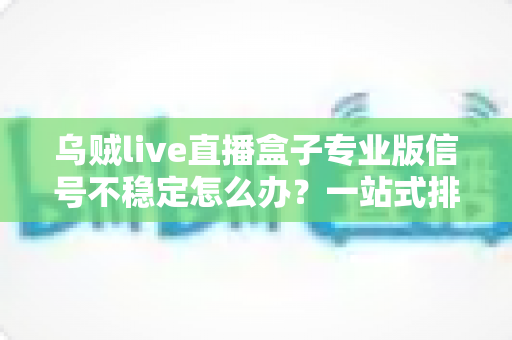 乌贼live直播盒子专业版信号不稳定怎么办？一站式排查指南与实用优化方案