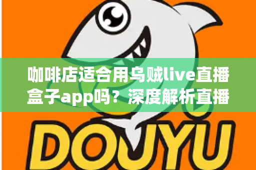 咖啡店适合用乌贼live直播盒子app吗？深度解析直播盒子为咖啡店经营注入新活力
