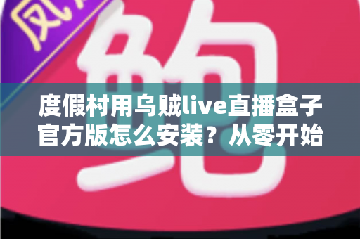 度假村用乌贼live直播盒子官方版怎么安装?从零开始的完整安装教程与运营指南 度假村用乌贼live直播盒子官方版怎么安装?从零开始的完整安装教程与运营指南