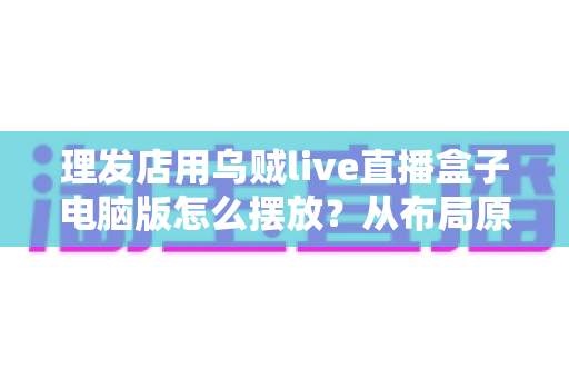 理发店用乌贼live直播盒子电脑版怎么摆放？从布局原则到实操细节的完整摆放指南