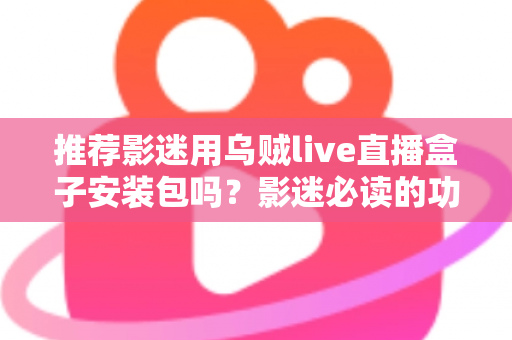 推荐影迷用乌贼live直播盒子安装包吗？影迷必读的功能、风险与替代方案全解析