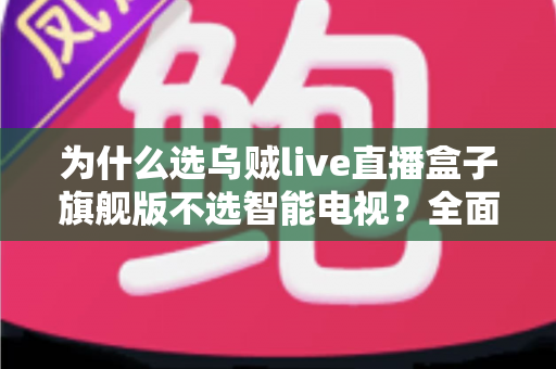 为什么选乌贼live直播盒子旗舰版不选智能电视？全面对比解析与选购攻略