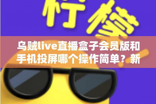 乌贼live直播盒子会员版和手机投屏哪个操作简单？新手主播必看的零基础开播指南