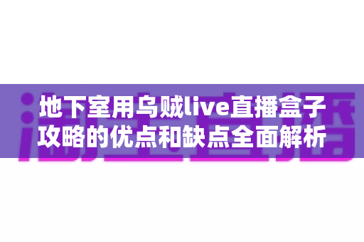 地下室用乌贼live直播盒子攻略的优点和缺点全面解析：优劣势对比与实用选购使用指南