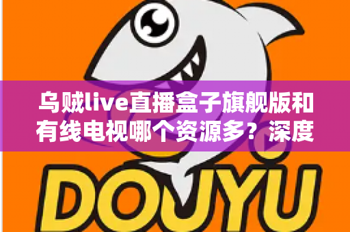 乌贼live直播盒子旗舰版和有线电视哪个资源多？深度对比解析家庭观影最佳方案