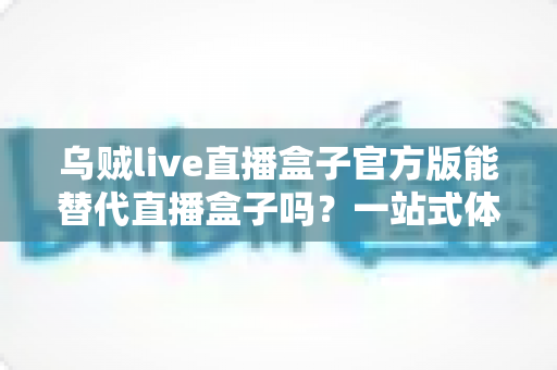 乌贼live直播盒子官方版能替代直播盒子吗？一站式体育赛事观看体验深度解析