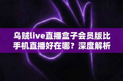 乌贼live直播盒子会员版比手机直播好在哪?深度解析会员版直播盒子的核心优势与使用体验 乌贼live直播盒子会员版比手机直播好在哪?深度解析会员版直播盒子的核心优势与使用体验