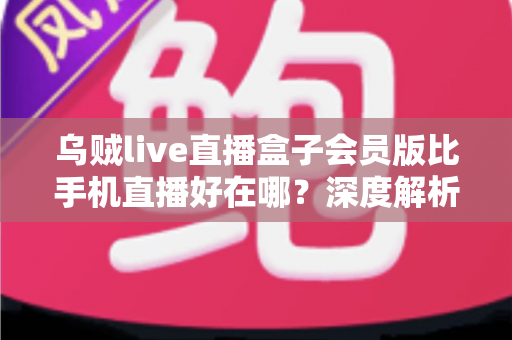 乌贼live直播盒子会员版比手机直播好在哪?深度解析会员版直播盒子的核心优势与使用体验 乌贼live直播盒子会员版比手机直播好在哪?深度解析会员版直播盒子的核心优势与使用体验