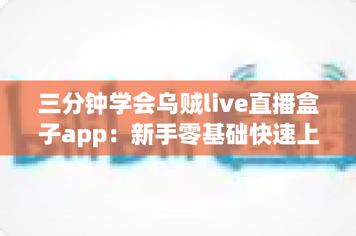 三分钟学会乌贼live直播盒子app:新手零基础快速上手完整指南 三分钟学会乌贼live直播盒子app:新手零基础快速上手完整指南