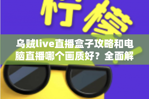 乌贼live直播盒子攻略和电脑直播哪个画质好？全面解析两大直播方案，帮你找到最适合自己的高清开播利器