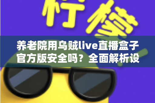 养老院用乌贼live直播盒子官方版安全吗？全面解析设备安全性、隐私风险与使用指南