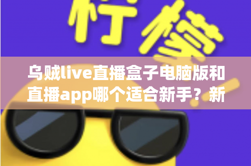 乌贼live直播盒子电脑版和直播app哪个适合新手？新手入门最佳选择全解析