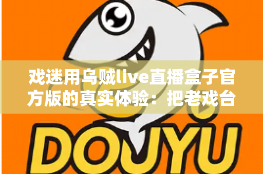戏迷用乌贼live直播盒子官方版的真实体验:把老戏台搬进客厅的高清新选择 戏迷用乌贼live直播盒子官方版的真实体验:把老戏台搬进客厅的高清新选择