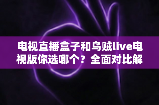 电视直播盒子和乌贼live电视版你选哪个?全面对比解析帮你做出明智选择 电视直播盒子和乌贼live电视版你选哪个?全面对比解析帮你做出明智选择