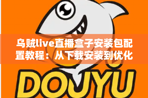 乌贼live直播盒子安装包配置教程:从下载安装到优化设置的完整实战指南 乌贼live直播盒子安装包配置教程:从下载安装到优化设置的完整实战指南
