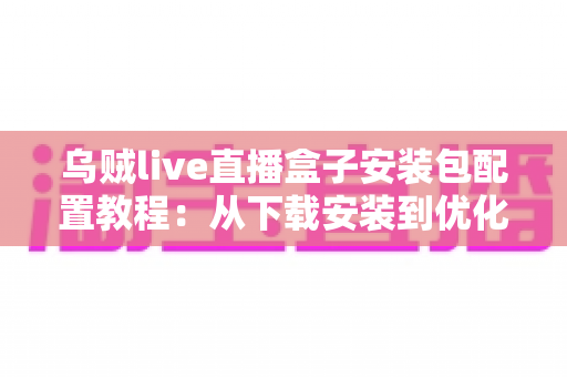 乌贼live直播盒子安装包配置教程:从下载安装到优化设置的完整实战指南 乌贼live直播盒子安装包配置教程:从下载安装到优化设置的完整实战指南