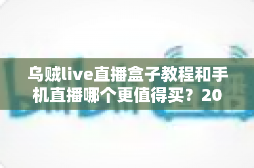 乌贼live直播盒子教程和手机直播哪个更值得买？2025最新深度对比与选购指南