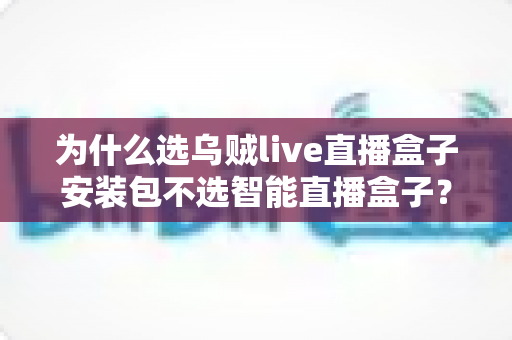 为什么选乌贼live直播盒子安装包不选智能直播盒子？深度解析软件安装包与硬件盒子的核心差异与选择指南