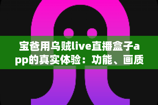 宝爸用乌贼live直播盒子app的真实体验：功能、画质与日常使用全解析，新手爸爸值得一试吗？