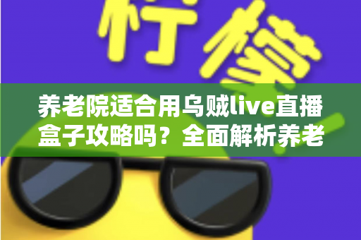 养老院适合用乌贼live直播盒子攻略吗？全面解析养老机构智能化娱乐新选择